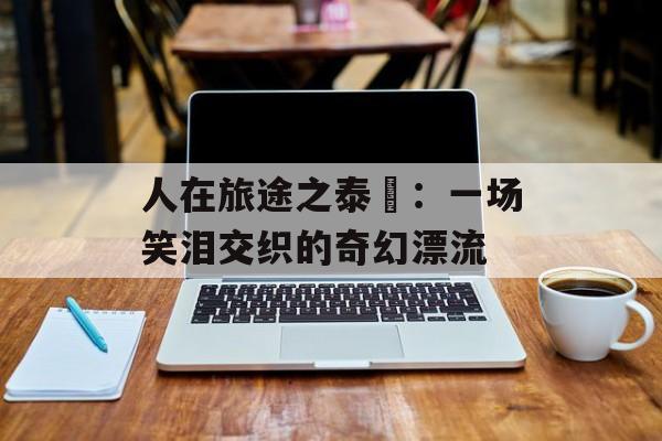 人在旅途之泰囧：一场笑泪交织的奇幻漂流-第1张图片-