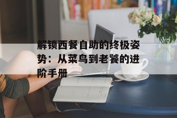 解锁西餐自助的终极姿势：从菜鸟到老饕的进阶手册-第1张图片-