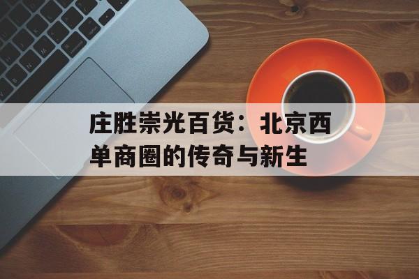 庄胜崇光百货：北京西单商圈的传奇与新生-第1张图片-