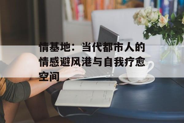 情基地:当代都市人的情感避风港与自我疗愈空间-第1张图片- 情基地:当代都市人的情感避风港与自我疗愈空间-第1张图片-