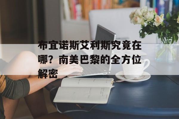 布宜诺斯艾利斯究竟在哪？南美巴黎的全方位解密-第1张图片-