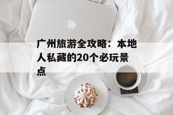 广州旅游全攻略:本地人私藏的20个必玩景点-第1张图片- 广州旅游全攻略:本地人私藏的20个必玩景点-第1张图片-