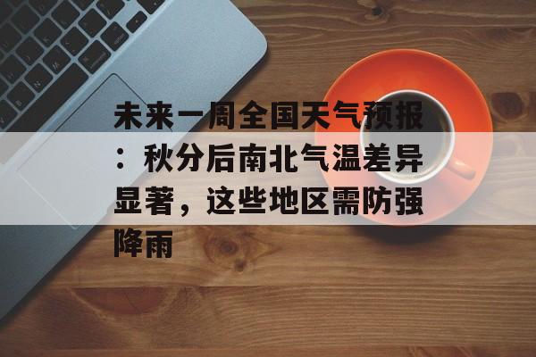 未来一周全国天气预报：秋分后南北气温差异显著，这些地区需防强降雨-第1张图片-