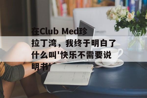 在Club Med珍拉丁湾，我终于明白了什么叫'快乐不需要说明书'-第1张图片-