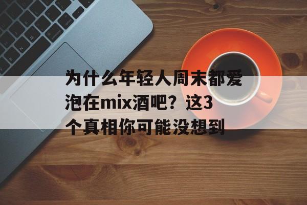 为什么年轻人周末都爱泡在mix酒吧？这3个真相你可能没想到-第1张图片-