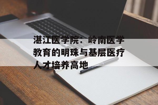 湛江医学院：岭南医学教育的明珠与基层医疗人才培养高地-第1张图片-