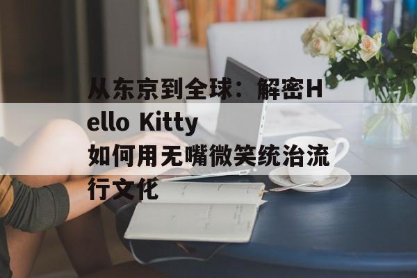 从东京到全球：解密Hello Kitty如何用无嘴微笑统治流行文化-第1张图片-