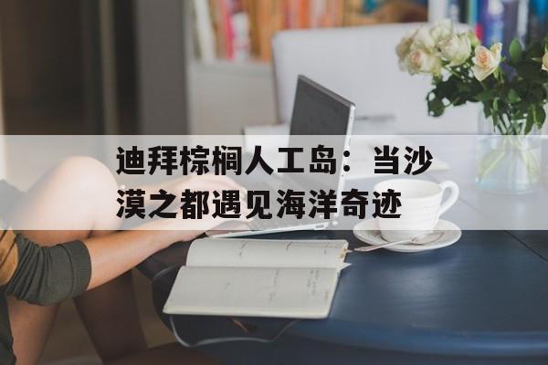 迪拜棕榈人工岛：当沙漠之都遇见海洋奇迹-第1张图片-