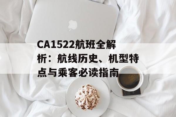 CA1522航班全解析：航线历史、机型特点与乘客必读指南-第1张图片-
