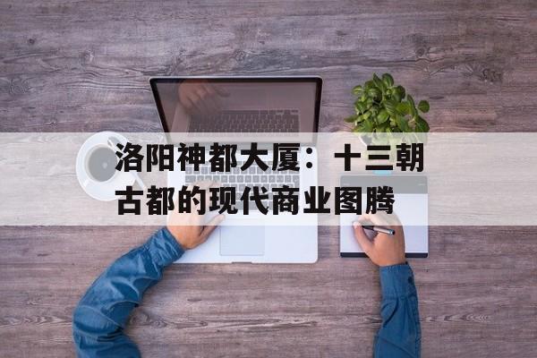 洛阳神都大厦:十三朝古都的现代商业图腾-第1张图片- 洛阳神都大厦:十三朝古都的现代商业图腾-第1张图片-