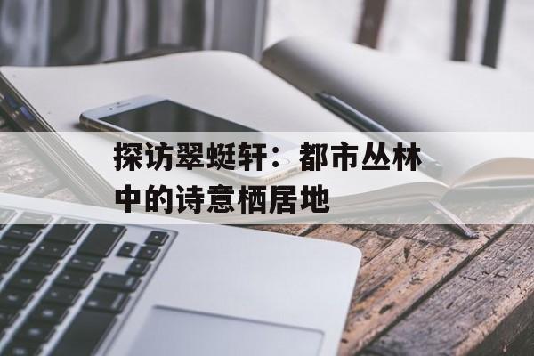 探访翠蜓轩：都市丛林中的诗意栖居地-第1张图片-