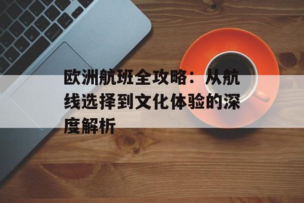 欧洲航班全攻略:从航线选择到文化体验的深度解析-第1张图片- 欧洲航班全攻略:从航线选择到文化体验的深度解析-第1张图片-