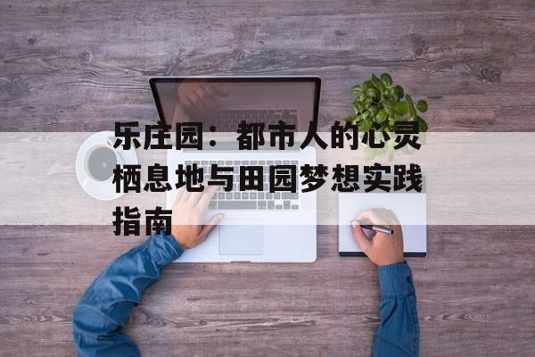 乐庄园：都市人的心灵栖息地与田园梦想实践指南-第1张图片-