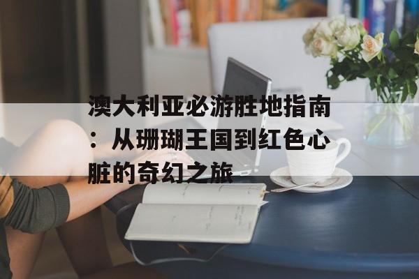 澳大利亚必游胜地指南：从珊瑚王国到红色心脏的奇幻之旅-第1张图片-