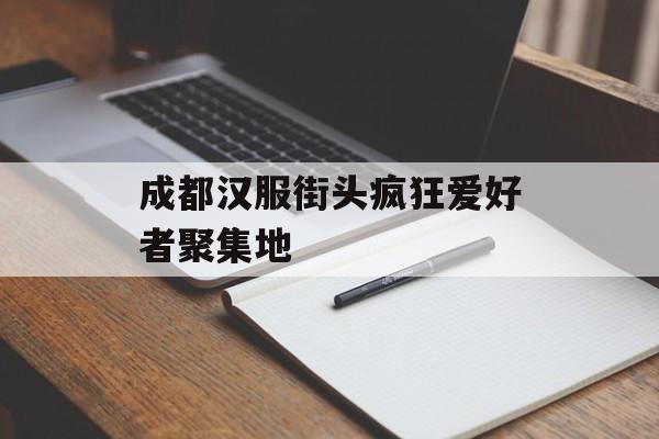 成都汉服街头疯狂爱好者聚集地-第1张图片-