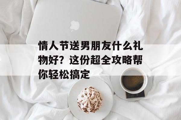 情人节送男朋友什么礼物好?这份超全攻略帮你轻松搞定-第1张图片- 情人节送男朋友什么礼物好?这份超全攻略帮你轻松搞定-第1张图片-