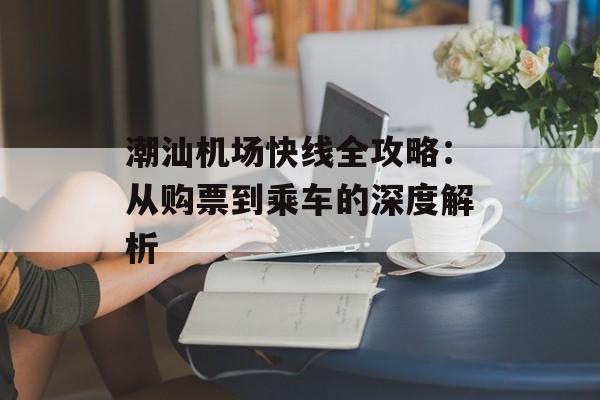 潮汕机场快线全攻略：从购票到乘车的深度解析-第1张图片-