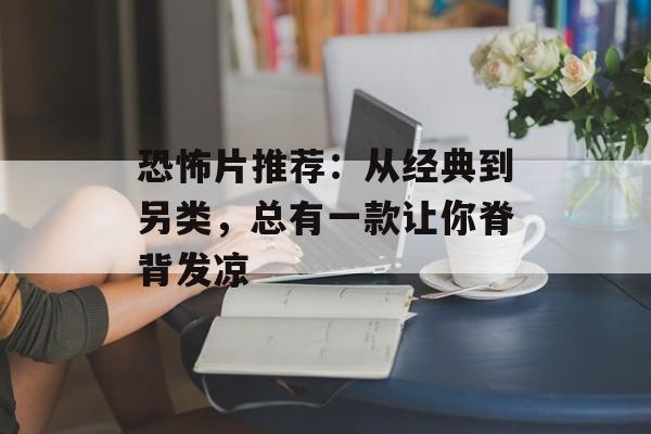 恐怖片推荐：从经典到另类，总有一款让你脊背发凉-第1张图片-