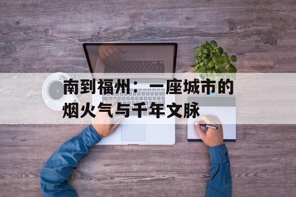南到福州：一座城市的烟火气与千年文脉-第1张图片-