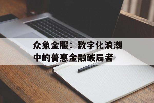 众象金服：数字化浪潮中的普惠金融破局者-第1张图片-