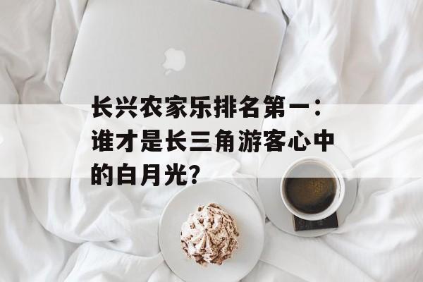 长兴农家乐排名第一：谁才是长三角游客心中的白月光？-第1张图片-