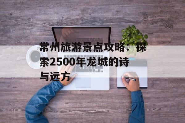 常州旅游景点攻略：探索2500年龙城的诗与远方-第1张图片-