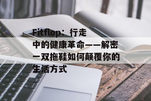 Fitflop：行走中的健康革命——解密一双拖鞋如何颠覆你的生活方式-第1张图片-