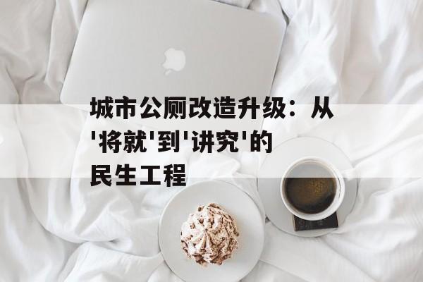城市公厕改造升级:从'将就'到'讲究'的民生工程-第1张图片- 城市公厕改造升级:从'将就'到'讲究'的民生工程-第1张图片-