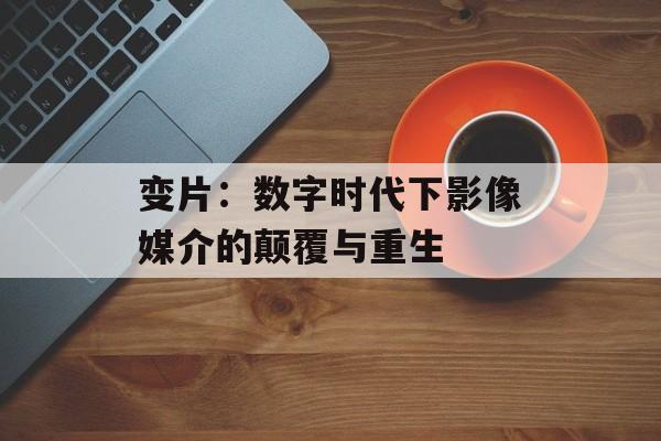 变片：数字时代下影像媒介的颠覆与重生-第1张图片-