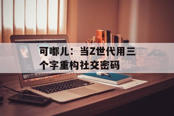 可嘟儿：当Z世代用三个字重构社交密码-第1张图片-