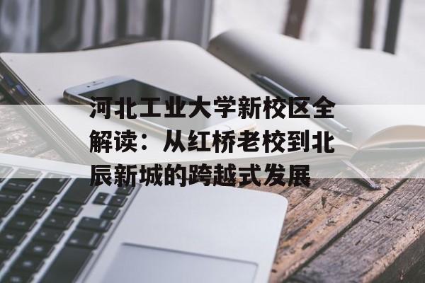 河北工业大学新校区全解读：从红桥老校到北辰新城的跨越式发展-第1张图片-