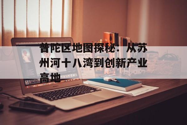 普陀区地图探秘：从苏州河十八湾到创新产业高地-第1张图片-