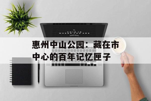 惠州中山公园：藏在市中心的百年记忆匣子-第1张图片-