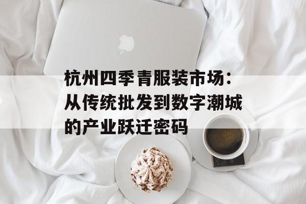 杭州四季青服装市场：从传统批发到数字潮城的产业跃迁密码-第1张图片-