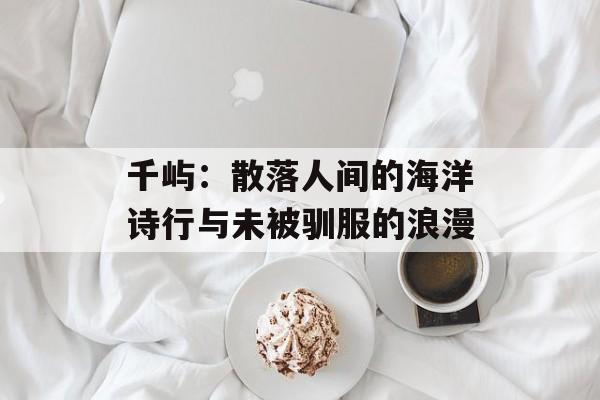 千屿：散落人间的海洋诗行与未被驯服的浪漫-第1张图片-