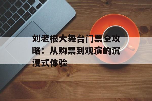 刘老根大舞台门票全攻略：从购票到观演的沉浸式体验-第1张图片-