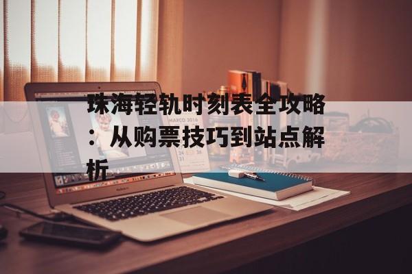 珠海轻轨时刻表全攻略：从购票技巧到站点解析-第1张图片-