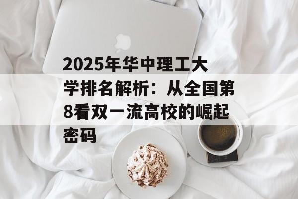 2025年华中理工大学排名解析：从全国第8看双一流高校的崛起密码-第1张图片-