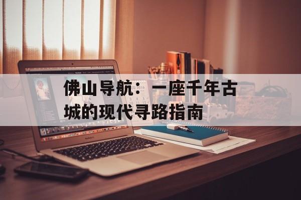 佛山导航：一座千年古城的现代寻路指南-第1张图片-