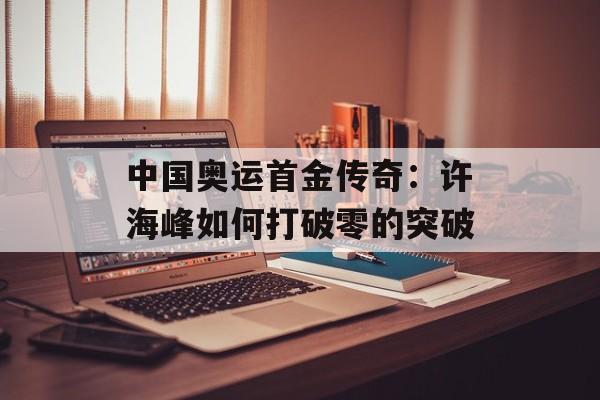中国奥运首金传奇：许海峰如何打破零的突破-第1张图片-