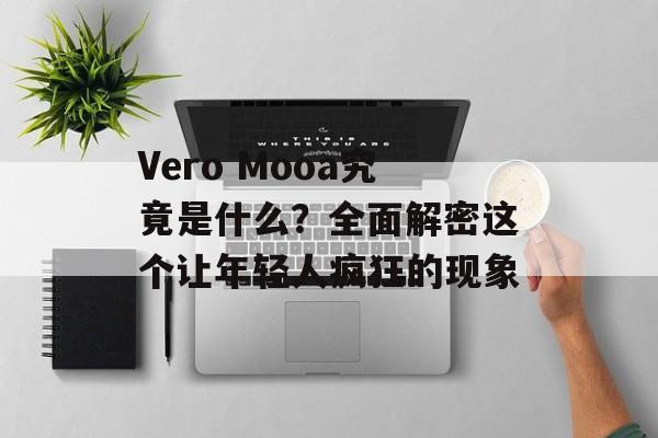 Vero Mooa究竟是什么？全面解密这个让年轻人疯狂的现象-第1张图片-