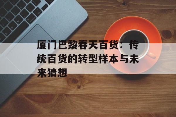 厦门巴黎春天百货：传统百货的转型样本与未来猜想-第1张图片-
