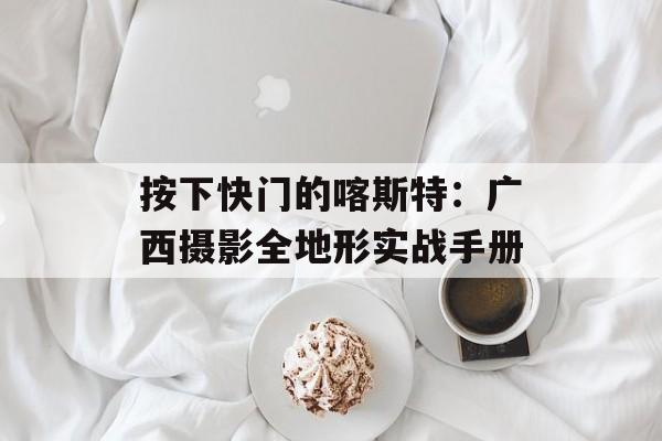 按下快门的喀斯特：广西摄影全地形实战手册-第1张图片-