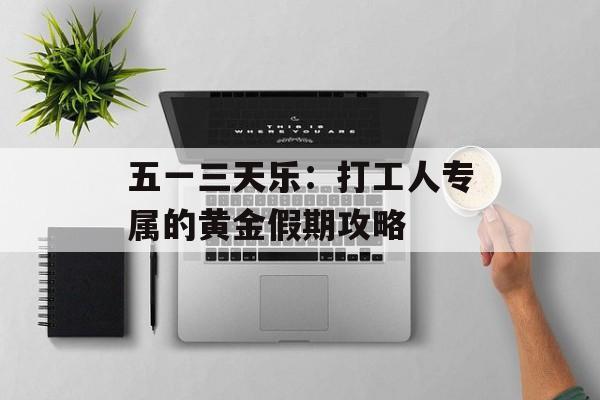 五一三天乐：打工人专属的黄金假期攻略-第1张图片-