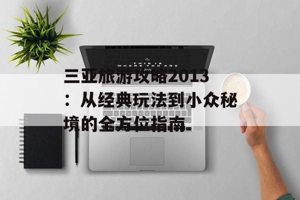 三亚旅游攻略2013：从经典玩法到小众秘境的全方位指南-第1张图片-