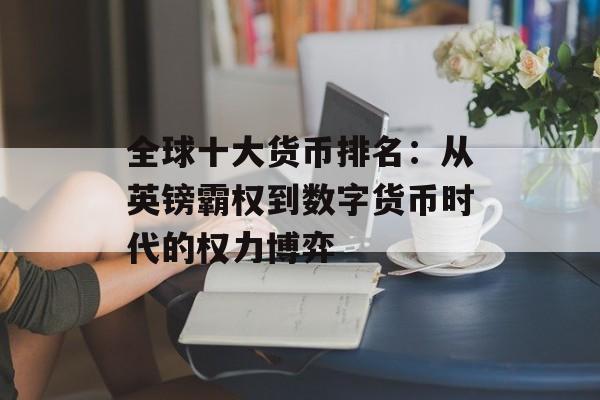 全球十大货币排名：从英镑霸权到数字货币时代的权力博弈-第1张图片-