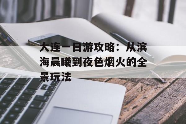 大连一日游攻略：从滨海晨曦到夜色烟火的全景玩法-第1张图片-