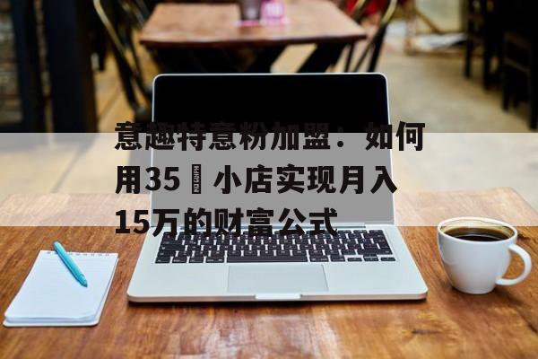 意趣特意粉加盟：如何用35㎡小店实现月入15万的财富公式-第1张图片-