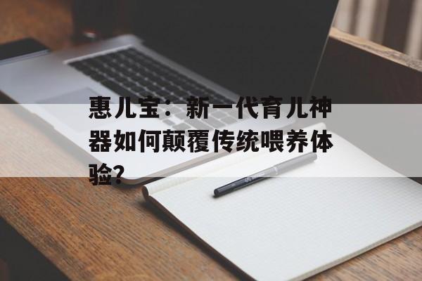 惠儿宝：新一代育儿神器如何颠覆传统喂养体验？-第1张图片-