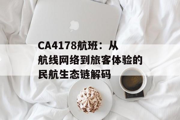 CA4178航班：从航线网络到旅客体验的民航生态链解码-第1张图片-